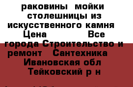 раковины, мойки, столешницы из искусственного камня › Цена ­ 15 000 - Все города Строительство и ремонт » Сантехника   . Ивановская обл.,Тейковский р-н